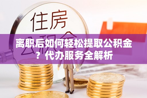 渭源离职后如何轻松提取公积金？代办服务全解析