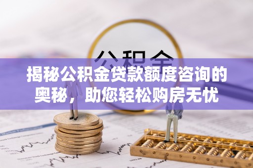 渭源揭秘公积金贷款额度咨询的奥秘，助您轻松购房无忧
