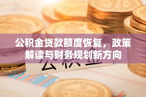 渭源公积金贷款额度恢复，政策解读与财务规划新方向