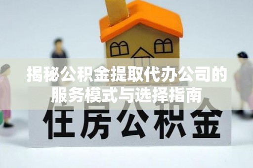 渭源揭秘公积金提取代办公司的服务模式与选择指南