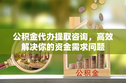 渭源公积金代办提取咨询，高效解决你的资金需求问题