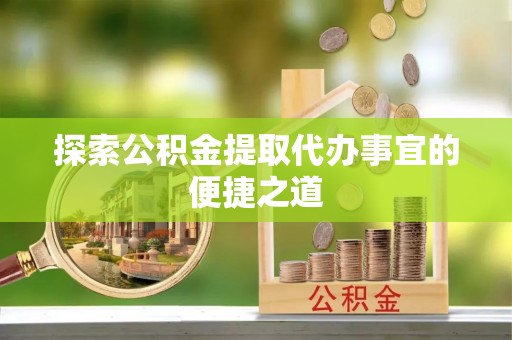 渭源探索公积金提取代办事宜的便捷之道