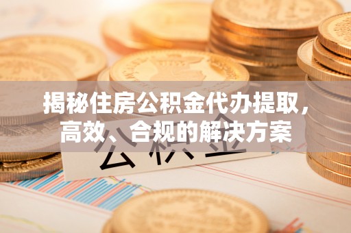 渭源揭秘住房公积金代办提取，高效、合规的解决方案