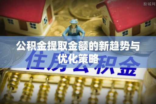 渭源公积金提取金额的新趋势与优化策略