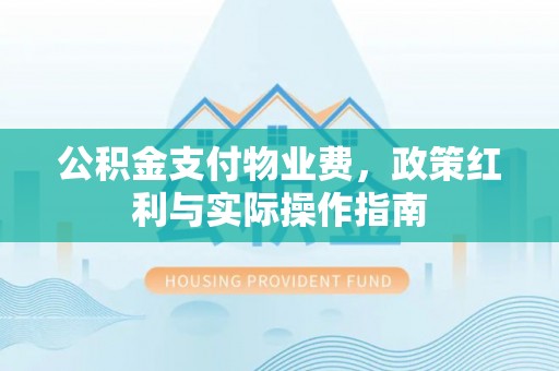 渭源公积金支付物业费，政策红利与实际操作指南