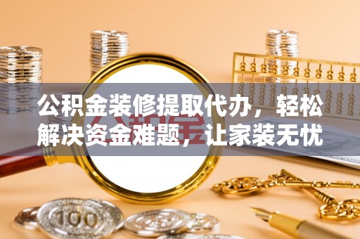 渭源公积金装修提取代办，轻松解决资金难题，让家装无忧