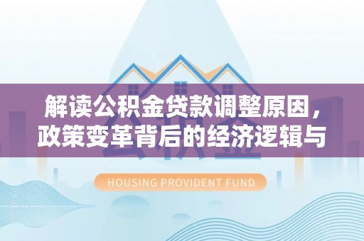 渭源解读公积金贷款调整原因，政策变革背后的经济逻辑与民生影响